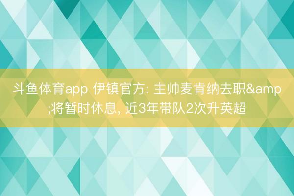 斗鱼体育app 伊镇官方: 主帅麦肯纳去职&将暂时休息， 近3年带队2次升英超