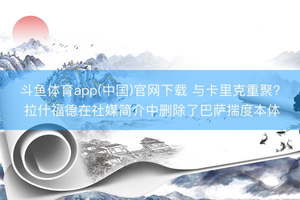 斗鱼体育app(中国)官网下载 与卡里克重聚? 拉什福德在社媒简介中删除了巴萨揣度本体