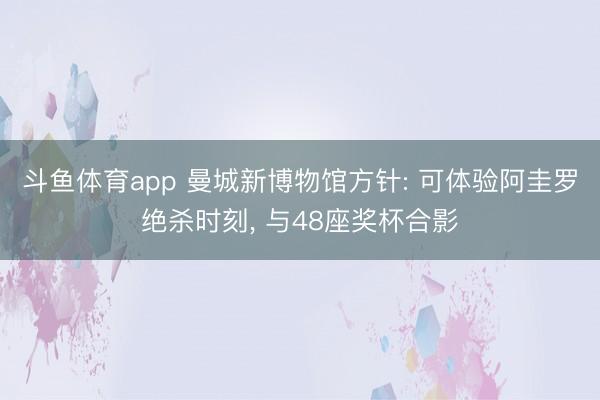 斗鱼体育app 曼城新博物馆方针: 可体验阿圭罗绝杀时刻， 与48座奖杯合影
