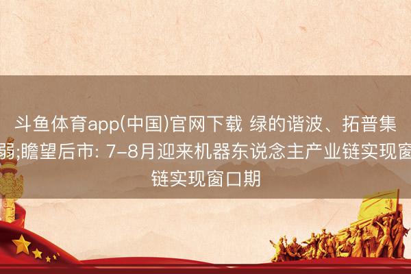 斗鱼体育app(中国)官网下载 绿的谐波、拓普集团走弱;瞻望后市: 7-8月迎来机器东说念主产业链实现窗口期