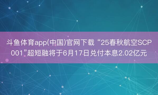 斗鱼体育app(中国)官网下载 “25春秋航空SCP001”超短融将于6月17日兑付本息2.02亿元