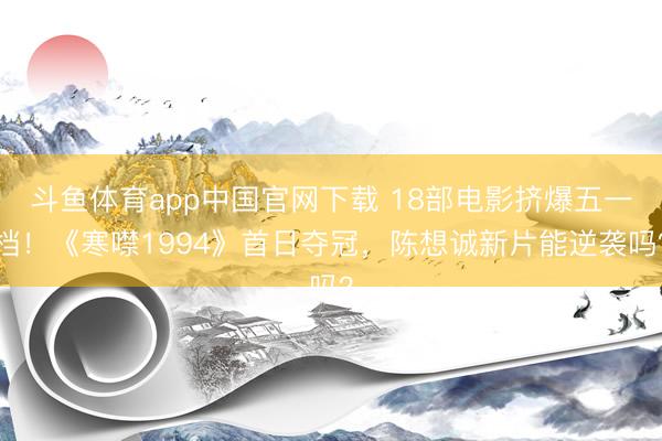 斗鱼体育app中国官网下载 18部电影挤爆五一档！《寒噤1994》首日夺冠，陈想诚新片能逆袭吗？