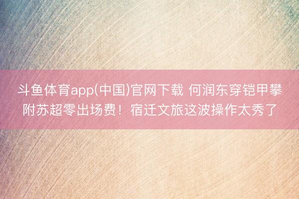 斗鱼体育app(中国)官网下载 何润东穿铠甲攀附苏超零出场费！宿迁文旅这波操作太秀了