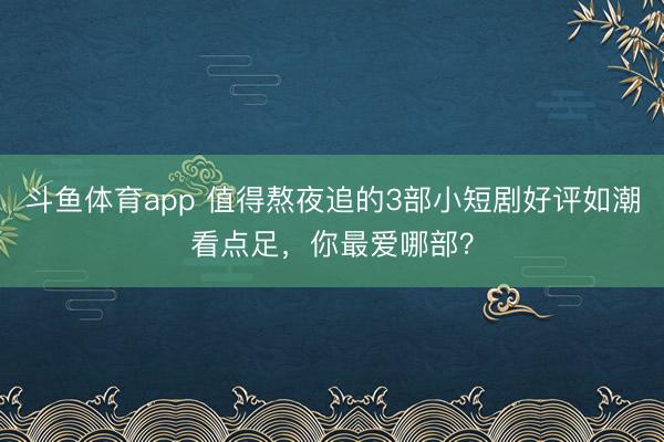 斗鱼体育app 值得熬夜追的3部小短剧好评如潮看点足，你最爱哪部？