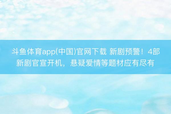 斗鱼体育app(中国)官网下载 新剧预警！4部新剧官宣开机，悬疑爱情等题材应有尽有