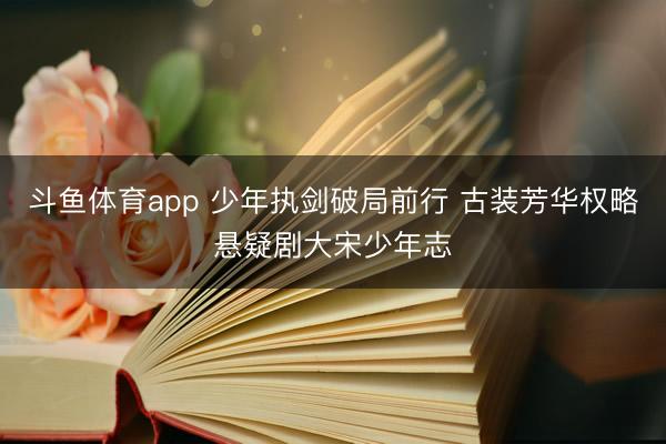 斗鱼体育app 少年执剑破局前行 古装芳华权略悬疑剧大宋少年志