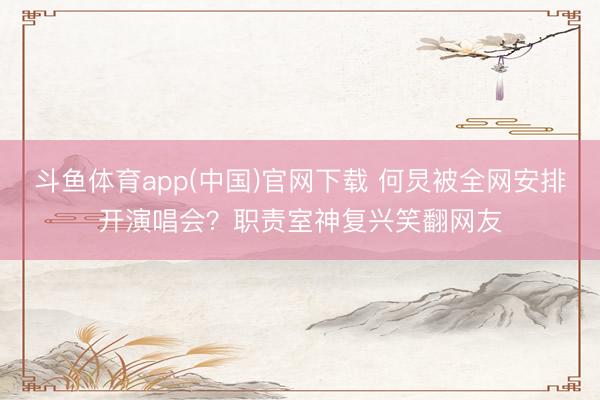 斗鱼体育app(中国)官网下载 何炅被全网安排开演唱会？职责室神复兴笑翻网友