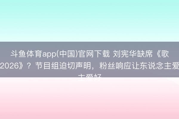 斗鱼体育app(中国)官网下载 刘宪华缺席《歌手2026》?节目组迫切声明,粉丝响应让东说念主爱好