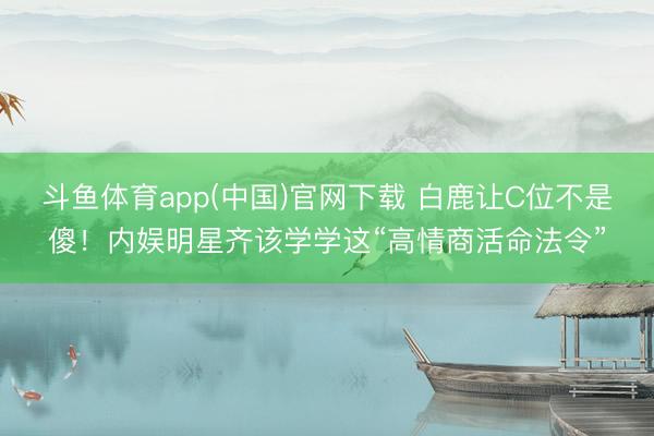 斗鱼体育app(中国)官网下载 白鹿让C位不是傻！内娱明星齐该学学这“高情商活命法令”