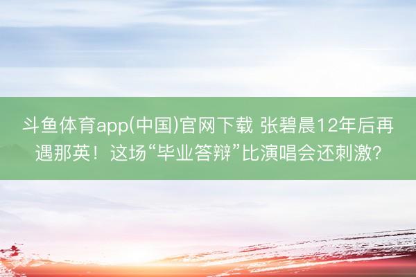 斗鱼体育app(中国)官网下载 张碧晨12年后再遇那英！这场“毕业答辩”比演唱会还刺激？