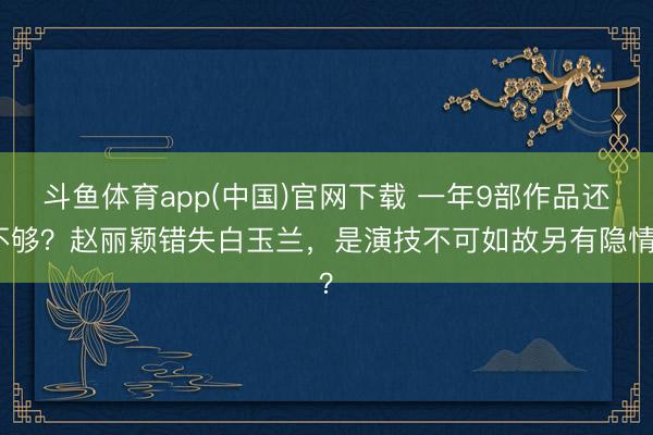 斗鱼体育app(中国)官网下载 一年9部作品还不够？赵丽颖错失白玉兰，是演技不可如故另有隐情？