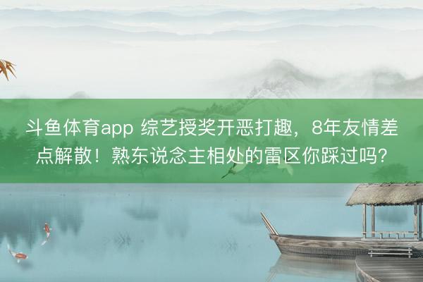 斗鱼体育app 综艺授奖开恶打趣，8年友情差点解散！熟东说念主相处的雷区你踩过吗？