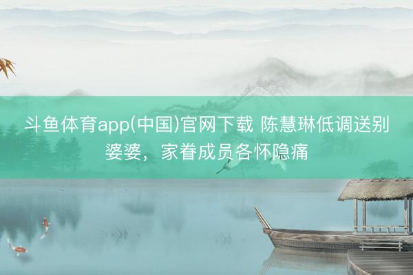 斗鱼体育app(中国)官网下载 陈慧琳低调送别婆婆，家眷成员各怀隐痛