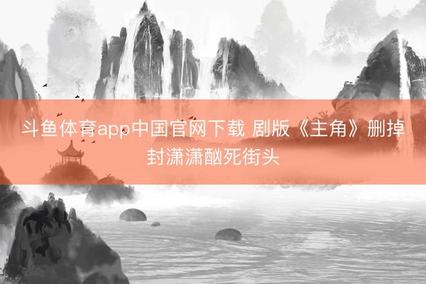 斗鱼体育app中国官网下载 剧版《主角》删掉封潇潇酗死街头