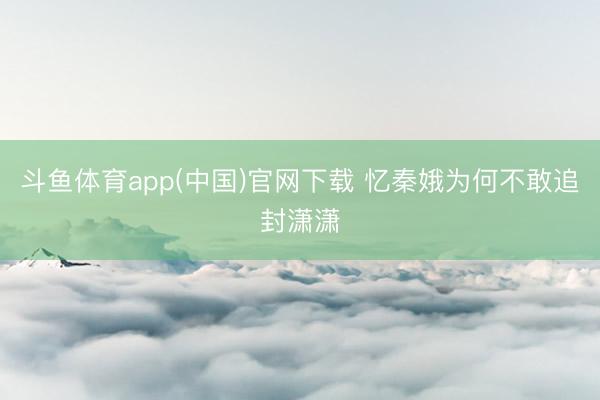 斗鱼体育app(中国)官网下载 忆秦娥为何不敢追封潇潇