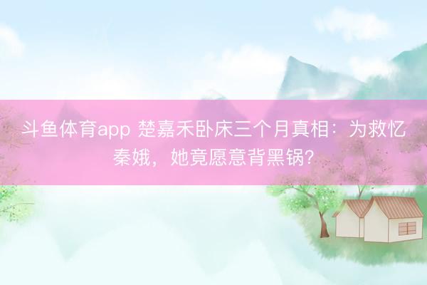 斗鱼体育app 楚嘉禾卧床三个月真相：为救忆秦娥，她竟愿意背黑锅？
