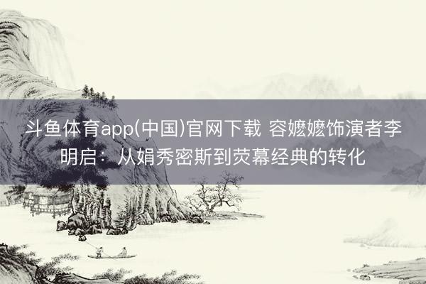 斗鱼体育app(中国)官网下载 容嬷嬷饰演者李明启：从娟秀密斯到荧幕经典的转化