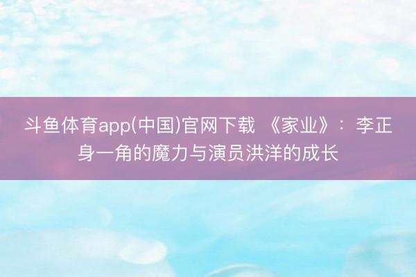 斗鱼体育app(中国)官网下载 《家业》：李正身一角的魔力与演员洪洋的成长
