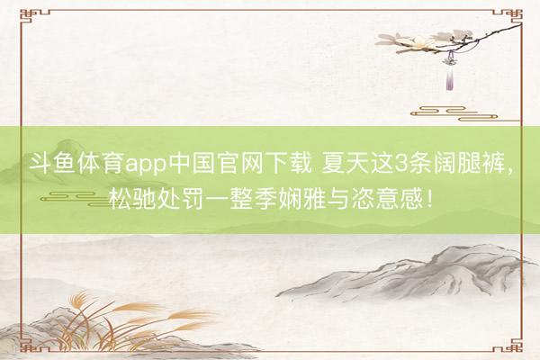 斗鱼体育app中国官网下载 夏天这3条阔腿裤,松驰处罚一整季娴雅与恣意感!