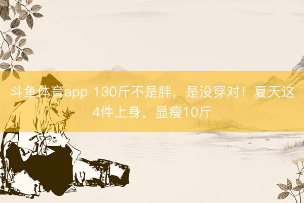 斗鱼体育app 130斤不是胖，是没穿对！夏天这4件上身，显瘦10斤