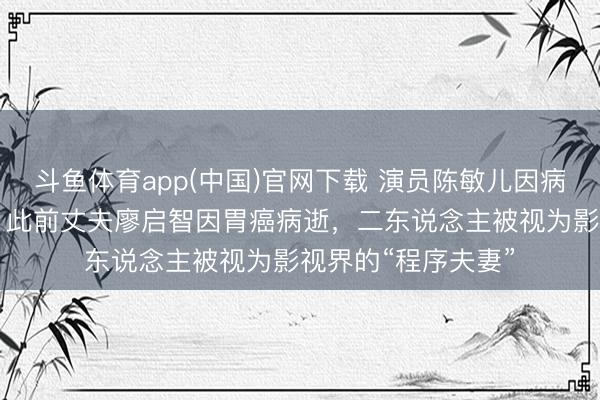 斗鱼体育app(中国)官网下载 演员陈敏儿因病赔本，享年65岁；此前丈夫廖启智因胃癌病逝，二东说念主被视为影视界的“程序夫妻”