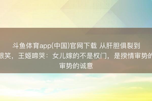 斗鱼体育app(中国)官网下载 从肝胆俱裂到眉欢眼笑，王姬啼哭：女儿嫁的不是权门，是揆情审势的诚意