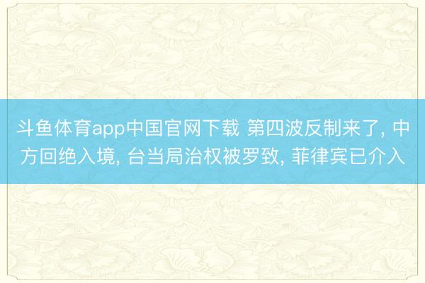 斗鱼体育app中国官网下载 第四波反制来了, 中方回绝入境, 台当局治权被罗致, 菲律宾已介入