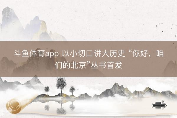 斗鱼体育app 以小切口讲大历史 “你好，咱们的北京”丛书首发