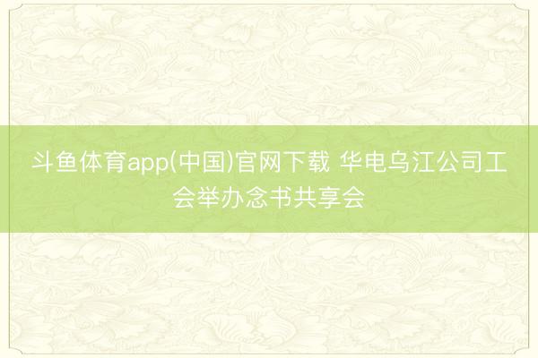 斗鱼体育app(中国)官网下载 华电乌江公司工会举办念书共享会