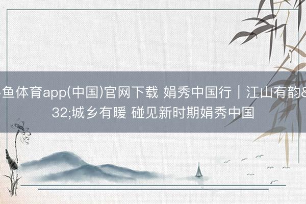 斗鱼体育app(中国)官网下载 娟秀中国行｜江山有韵 城乡有暖 碰见新时期娟秀中国