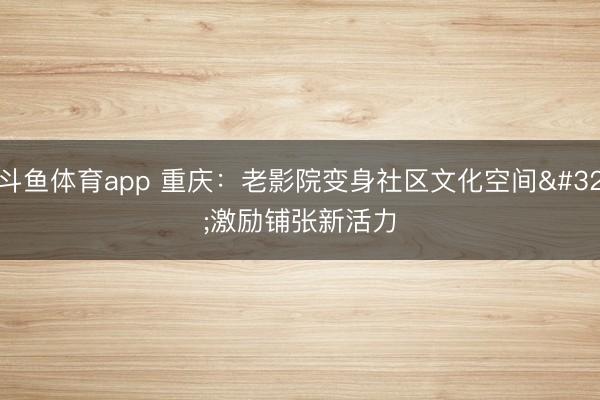 斗鱼体育app 重庆:老影院变身社区文化空间 激励铺张新活力
