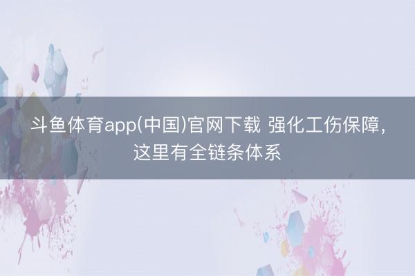 斗鱼体育app(中国)官网下载 强化工伤保障，这里有全链条体系