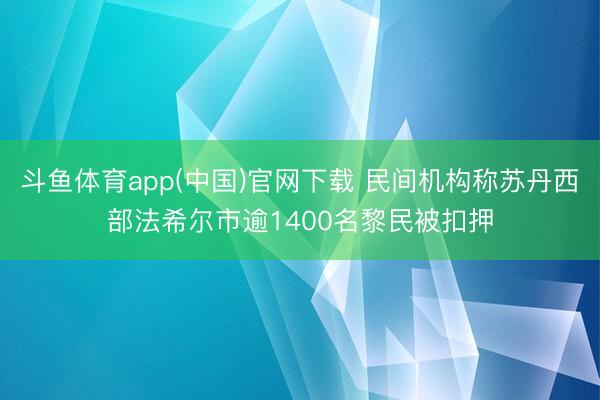 斗鱼体育app(中国)官网下载 民间机构称苏丹西部法希尔市逾1400名黎民被扣押
