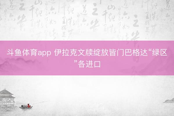 斗鱼体育app 伊拉克文牍绽放皆门巴格达“绿区”各进口