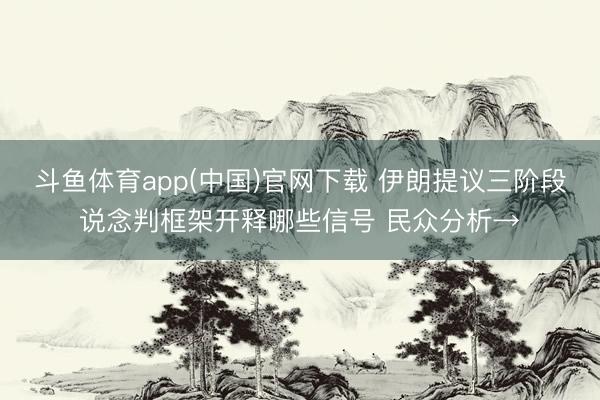 斗鱼体育app(中国)官网下载 伊朗提议三阶段说念判框架开释哪些信号 民众分析→