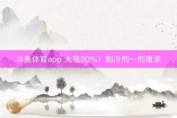 斗鱼体育app 大涨30%！制冷剂一剂难求