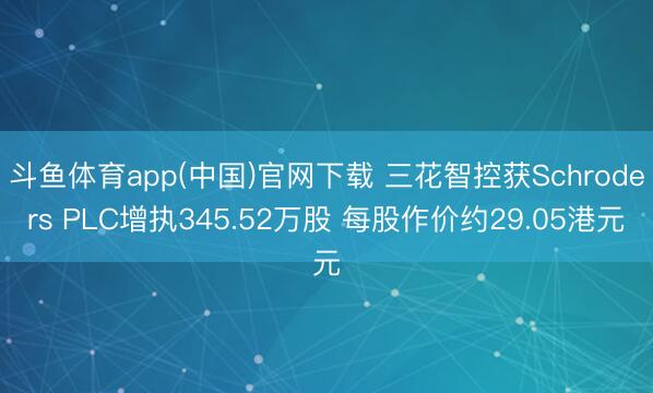 斗鱼体育app(中国)官网下载 三花智控获Schroders PLC增执345.52万股 每股作价约29.05港元