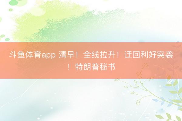 斗鱼体育app 清早！全线拉升！迂回利好突袭！特朗普秘书