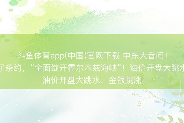 斗鱼体育app(中国)官网下载 中东大音问!好意思伊终了条约,“全面绽开霍尔木兹海峡”!油价开盘大跳水,金银跳涨