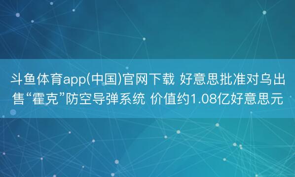 斗鱼体育app(中国)官网下载 好意思批准对乌出售“霍克”防空导弹系统 价值约1.08亿好意思元