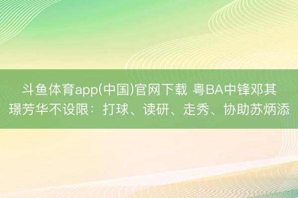 斗鱼体育app(中国)官网下载 粤BA中锋邓其璟芳华不设限:打球、读研、走秀、协助苏炳添