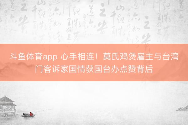 斗鱼体育app 心手相连!莫氏鸡煲雇主与台湾门客诉家国情获国台办点赞背后