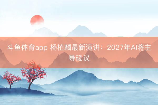 斗鱼体育app 杨植麟最新演讲：2027年AI将主导磋议