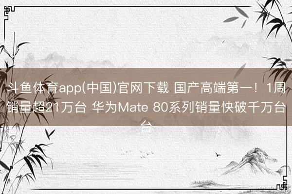斗鱼体育app(中国)官网下载 国产高端第一！1周销量超21万台 华为Mate 80系列销量快破千万台