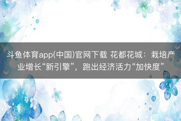 斗鱼体育app(中国)官网下载 花都花城：栽培产业增长“新引擎”，跑出经济活力“加快度”