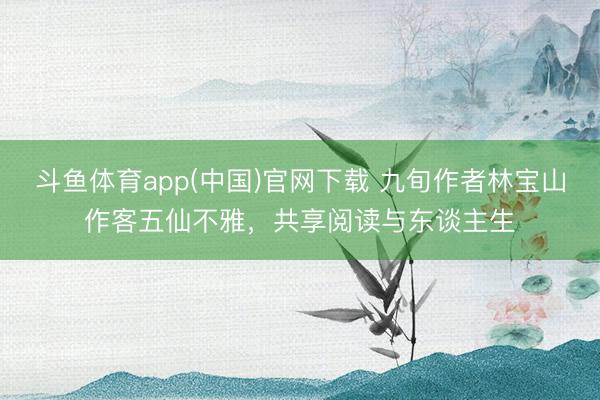 斗鱼体育app(中国)官网下载 九旬作者林宝山作客五仙不雅，共享阅读与东谈主生