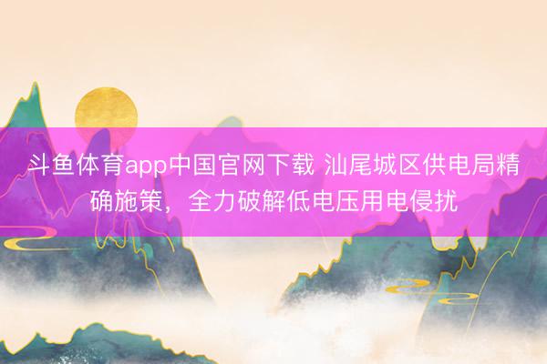 斗鱼体育app中国官网下载 汕尾城区供电局精确施策,全力破解低电压用电侵扰