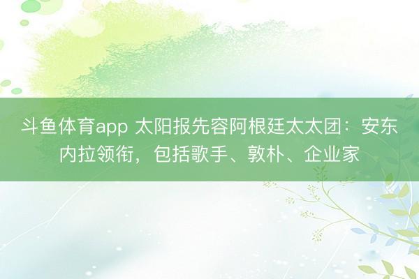 斗鱼体育app 太阳报先容阿根廷太太团：安东内拉领衔，包括歌手、敦朴、企业家