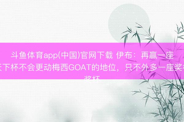 斗鱼体育app(中国)官网下载 伊布：再赢一座天下杯不会更动梅西GOAT的地位，只不外多一座奖杯
