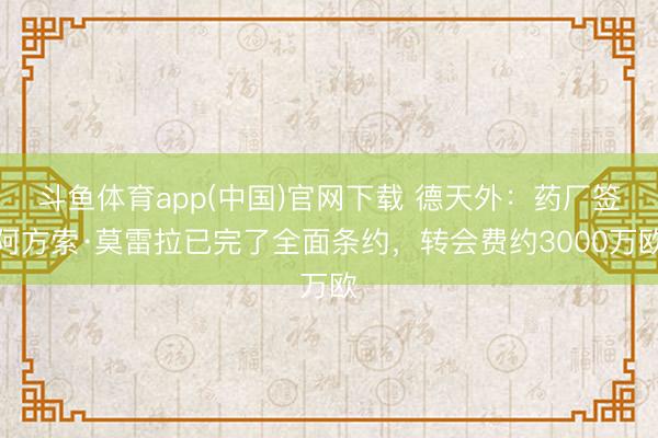 斗鱼体育app(中国)官网下载 德天外：药厂签阿方索·莫雷拉已完了全面条约，转会费约3000万欧